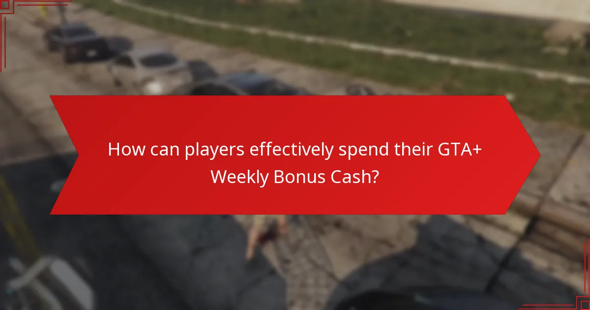 How can players effectively spend their GTA+ Weekly Bonus Cash?