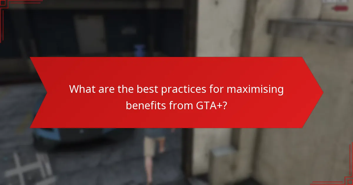 What are the best practices for maximising benefits from GTA+?